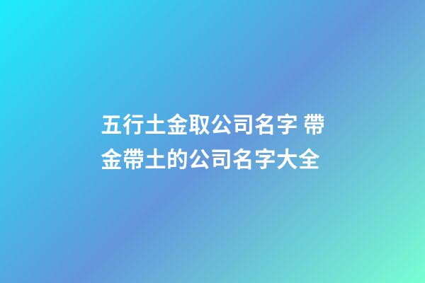 五行土金取公司名字 帶金帶土的公司名字大全-第1張-公司起名-玄機(jī)派